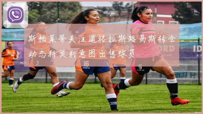 斯帕莱蒂关注道格拉斯路易斯转会动态科莫利意图出售球员