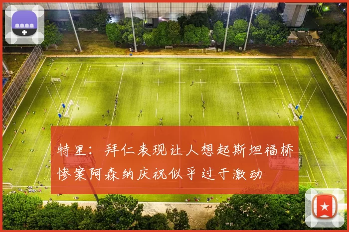 特里：拜仁表现让人想起斯坦福桥惨案阿森纳庆祝似乎过于激动
