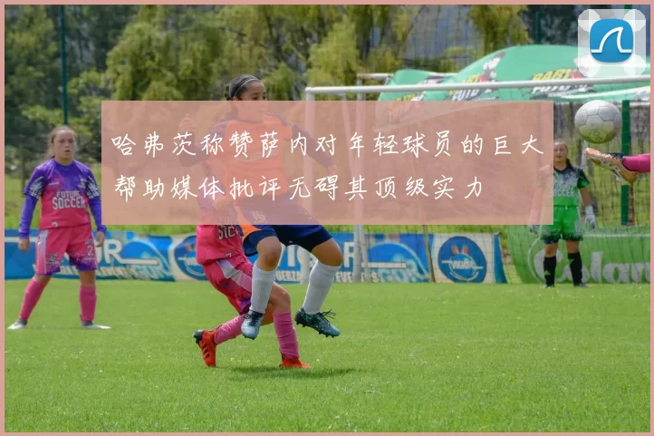 哈弗茨称赞萨内对年轻球员的巨大帮助媒体批评无碍其顶级实力