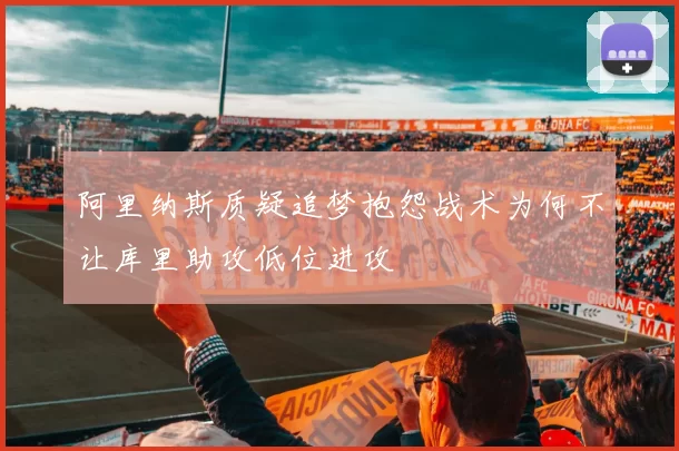 阿里纳斯质疑追梦抱怨战术为何不让库里助攻低位进攻
