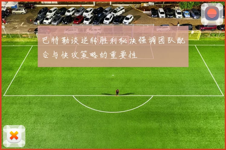 巴特勒谈逆转胜利秘诀强调团队配合与快攻策略的重要性
