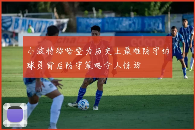 小波特称哈登为历史上最难防守的球员背后防守策略令人惊讶