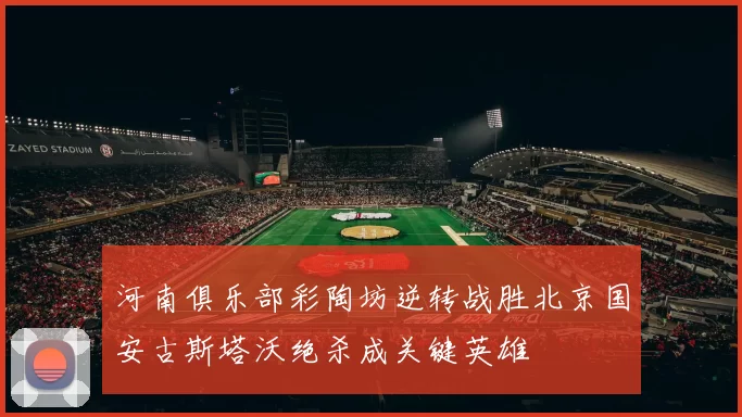 河南俱乐部彩陶坊逆转战胜北京国安古斯塔沃绝杀成关键英雄