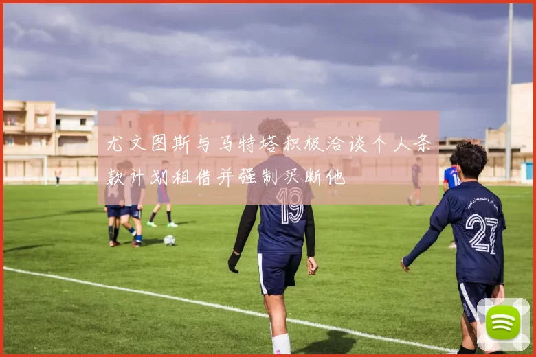 尤文图斯与马特塔积极洽谈个人条款计划租借并强制买断他