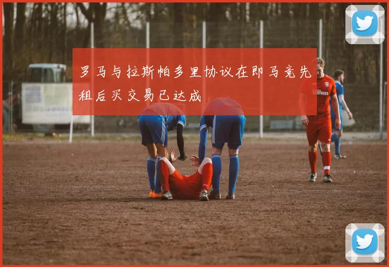 罗马与拉斯帕多里协议在即马竞先租后买交易已达成