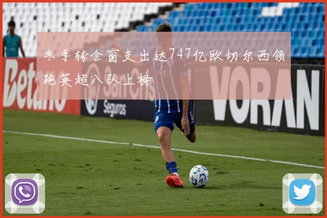 冬季转会窗支出达747亿欧切尔西领跑英超八队上榜