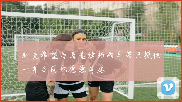 科克希望与马竞续约两年若只提供一年合同也愿意考虑