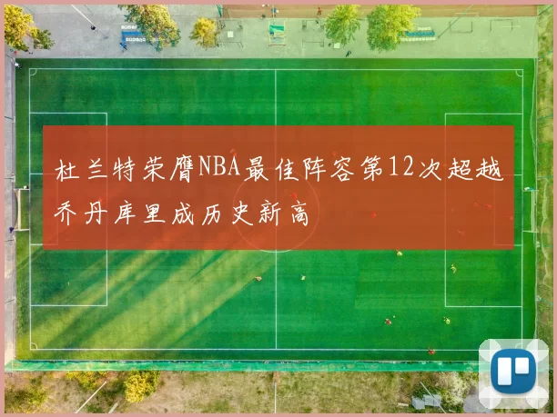 杜兰特荣膺NBA最佳阵容第12次超越乔丹库里成历史新高